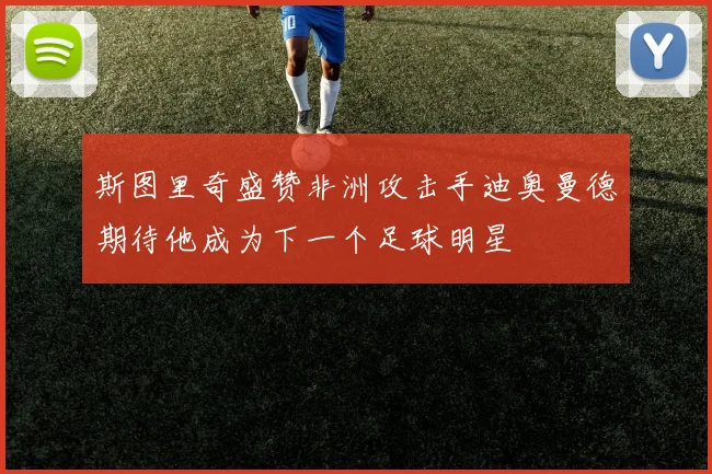 斯图里奇盛赞非洲攻击手迪奥曼德期待他成为下一个足球明星